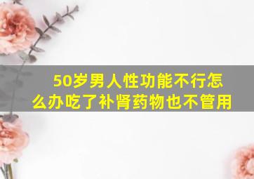 50岁男人性功能不行怎么办吃了补肾药物也不管用