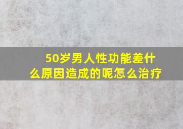 50岁男人性功能差什么原因造成的呢怎么治疗