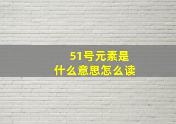 51号元素是什么意思怎么读