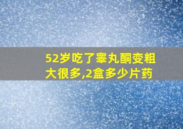 52岁吃了睾丸酮变粗大很多,2盒多少片药