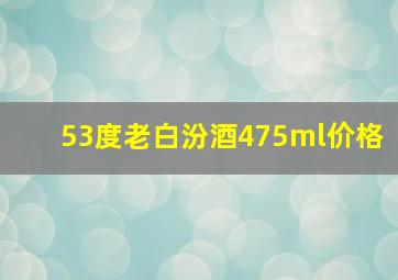 53度老白汾酒475ml价格