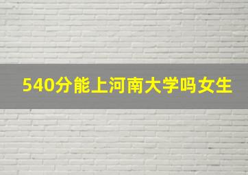 540分能上河南大学吗女生