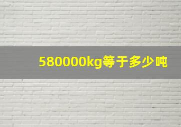 580000kg等于多少吨