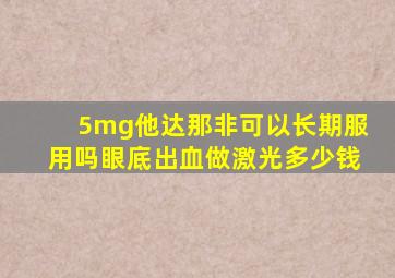 5mg他达那非可以长期服用吗眼底出血做激光多少钱