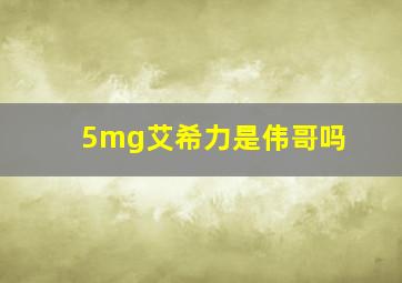 5mg艾希力是伟哥吗