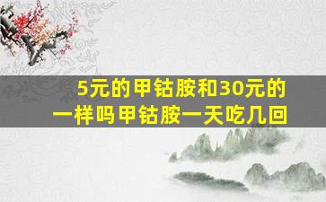 5元的甲钴胺和30元的一样吗甲钴胺一天吃几回