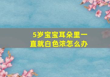 5岁宝宝耳朵里一直就白色浓怎么办