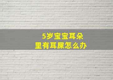 5岁宝宝耳朵里有耳屎怎么办