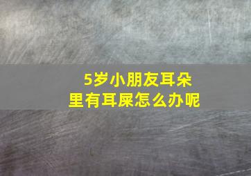 5岁小朋友耳朵里有耳屎怎么办呢