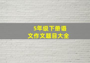 5年级下册语文作文题目大全