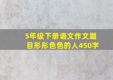 5年级下册语文作文题目形形色色的人450字