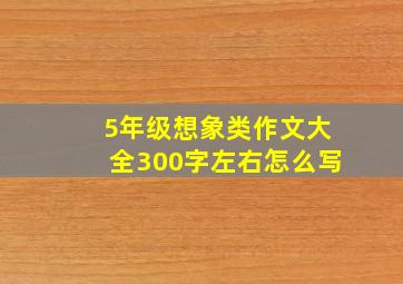 5年级想象类作文大全300字左右怎么写