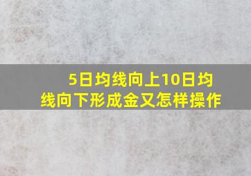 5日均线向上10日均线向下形成金又怎样操作