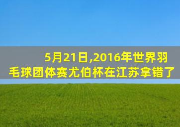 5月21日,2016年世界羽毛球团体赛尤伯杯在江苏拿错了