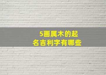 5画属木的起名吉利字有哪些