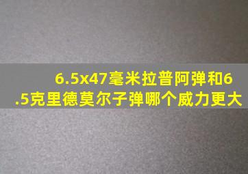 6.5x47毫米拉普阿弹和6.5克里德莫尔子弹哪个威力更大