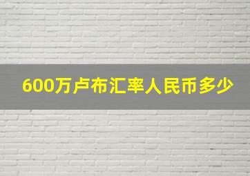 600万卢布汇率人民币多少