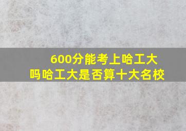 600分能考上哈工大吗哈工大是否算十大名校