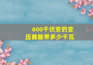 600千伏安的变压器能带多少千瓦