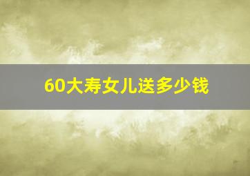 60大寿女儿送多少钱