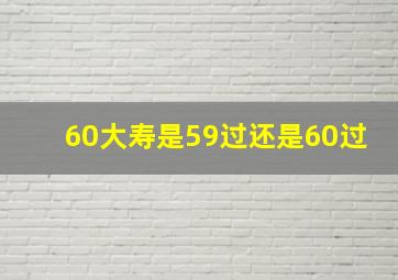 60大寿是59过还是60过