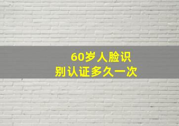 60岁人脸识别认证多久一次