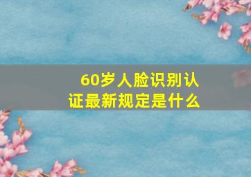 60岁人脸识别认证最新规定是什么