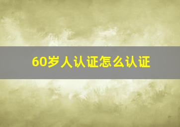 60岁人认证怎么认证