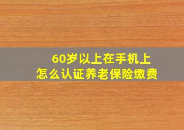 60岁以上在手机上怎么认证养老保险缴费