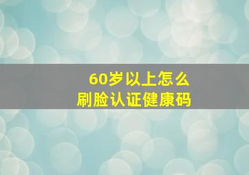 60岁以上怎么刷脸认证健康码