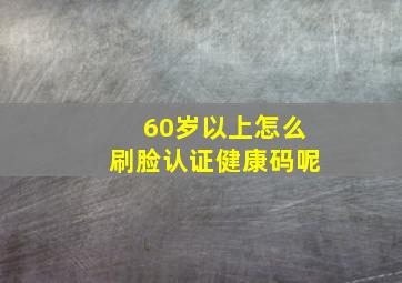 60岁以上怎么刷脸认证健康码呢