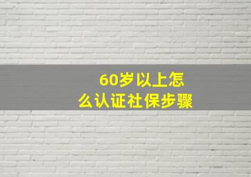 60岁以上怎么认证社保步骤