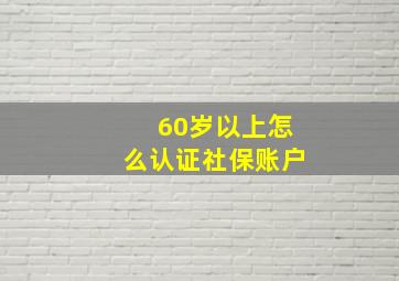 60岁以上怎么认证社保账户