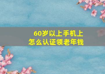 60岁以上手机上怎么认证领老年钱