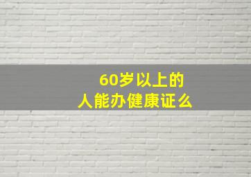 60岁以上的人能办健康证么