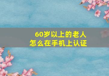 60岁以上的老人怎么在手机上认证