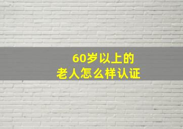 60岁以上的老人怎么样认证