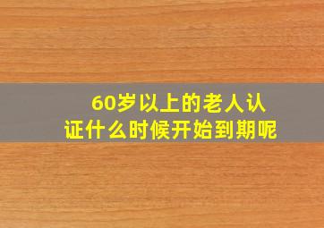 60岁以上的老人认证什么时候开始到期呢