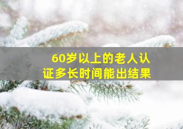 60岁以上的老人认证多长时间能出结果