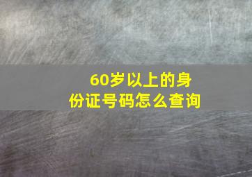 60岁以上的身份证号码怎么查询