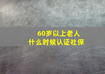 60岁以上老人什么时候认证社保