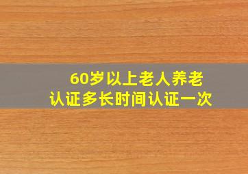 60岁以上老人养老认证多长时间认证一次