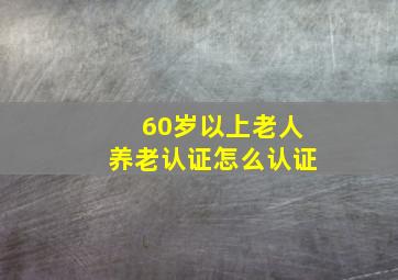 60岁以上老人养老认证怎么认证