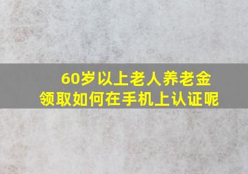 60岁以上老人养老金领取如何在手机上认证呢