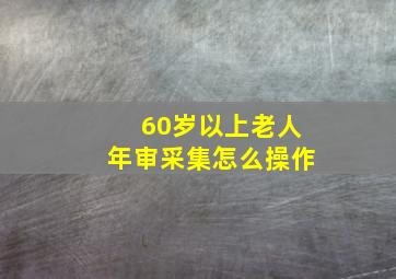 60岁以上老人年审采集怎么操作