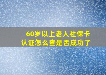 60岁以上老人社保卡认证怎么查是否成功了