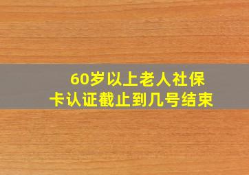 60岁以上老人社保卡认证截止到几号结束