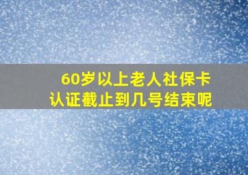 60岁以上老人社保卡认证截止到几号结束呢