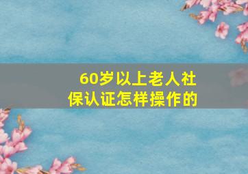 60岁以上老人社保认证怎样操作的