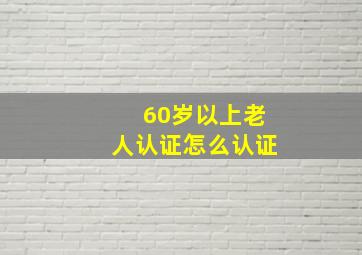 60岁以上老人认证怎么认证